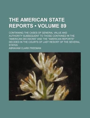 Book cover for The American State Reports (Volume 89); Containing the Cases of General Value and Authority Subsequent to Those Contained in the "American Decisions" and the "American Reports" Decided in the Courts of Last Resort of the Several States