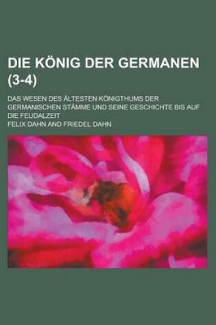 Cover of Die Konig Der Germanen; Das Wesen Des Altesten Konigthums Der Germanischen Stamme Und Seine Geschichte Bis Auf Die Feudalzeit (3-4 )