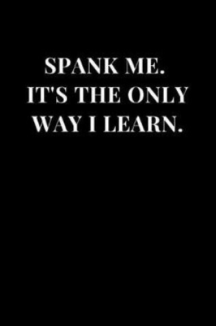 Cover of Spank Me. It's The Only Way I Learn.