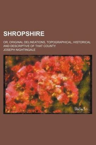 Cover of Shropshire; Or, Original Delineations, Topographical, Historical and Descriptive of That County