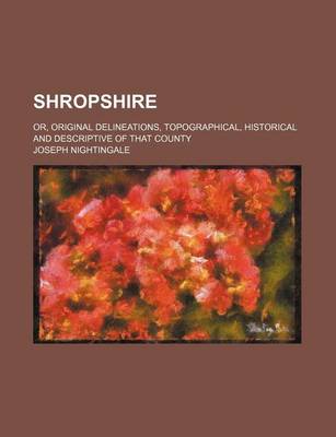 Book cover for Shropshire; Or, Original Delineations, Topographical, Historical and Descriptive of That County