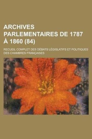 Cover of Archives Parlementaires de 1787 a 1860; Recueil Complet Des Debats Legislatifs Et Politiques Des Chambres Francaises (84 )