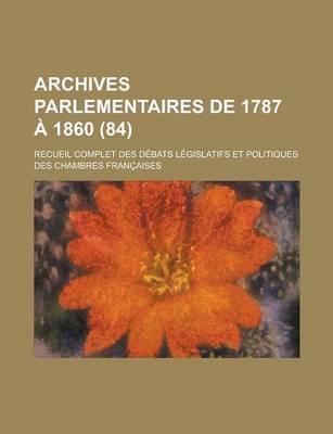 Book cover for Archives Parlementaires de 1787 a 1860; Recueil Complet Des Debats Legislatifs Et Politiques Des Chambres Francaises (84 )