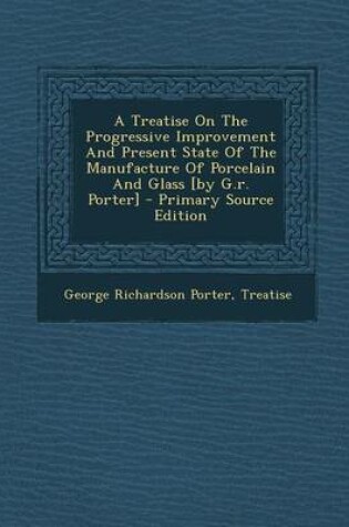 Cover of A Treatise on the Progressive Improvement and Present State of the Manufacture of Porcelain and Glass [By G.R. Porter]