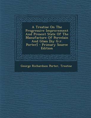 Book cover for A Treatise on the Progressive Improvement and Present State of the Manufacture of Porcelain and Glass [By G.R. Porter]