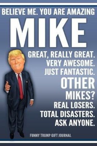 Cover of Funny Trump Journal - Believe Me. You Are Amazing Mike Great, Really Great. Very Awesome. Just Fantastic. Other Mikes? Real Losers. Total Disasters. Ask Anyone. Funny Trump Gift Journal