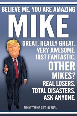 Book cover for Funny Trump Journal - Believe Me. You Are Amazing Mike Great, Really Great. Very Awesome. Just Fantastic. Other Mikes? Real Losers. Total Disasters. Ask Anyone. Funny Trump Gift Journal