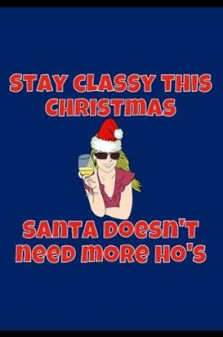 Cover of Stay Classy This Christmas Santa Doesn't Need More Ho's - Notebook