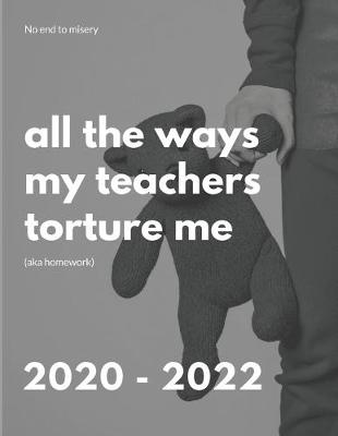 Book cover for All The Ways My Teachers Torture Me (Aka Homework) 2020-2022 3 Year Planner