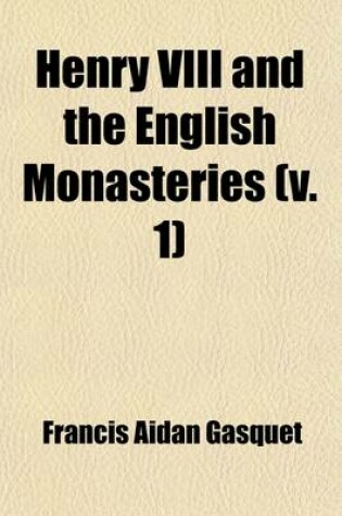 Cover of Henry VIII and the English Monasteries (Volume 1); An Attempt to Illustrate the History of Their Suppression, with an Appendix and Maps Showing the Situation of the Religious Houses at the Time of Their Dissolution