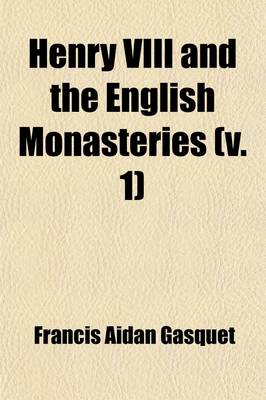 Book cover for Henry VIII and the English Monasteries (Volume 1); An Attempt to Illustrate the History of Their Suppression, with an Appendix and Maps Showing the Situation of the Religious Houses at the Time of Their Dissolution