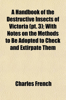 Book cover for A Handbook of the Destructive Insects of Victoria (PT. 3); With Notes on the Methods to Be Adopted to Check and Extirpate Them