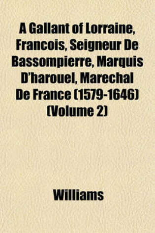 Cover of A Gallant of Lorraine, Francois, Seigneur de Bassompierre, Marquis D'Harouel, Marechal de France (1579-1646) (Volume 2)