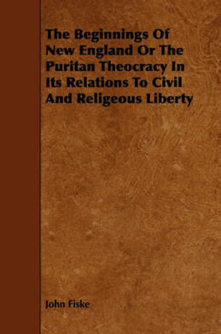 Cover of The Beginnings Of New England Or The Puritan Theocracy In Its Relations To Civil And Religeous Liberty