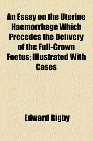 Cover of An Essay on the Uterine Haemorrhage Which Precedes the Delivery of the Full-Grown Foetus; Illustrated with Cases