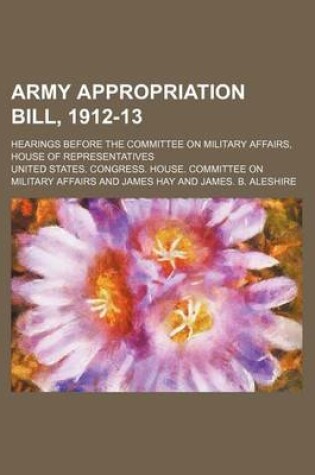 Cover of Army Appropriation Bill, 1912-13; Hearings Before the Committee on Military Affairs, House of Representatives