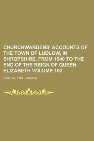 Cover of Churchwardens' Accounts of the Town of Ludlow, in Shropshire, from 1540 to the End of the Reign of Queen Elizabeth Volume 102