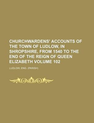 Book cover for Churchwardens' Accounts of the Town of Ludlow, in Shropshire, from 1540 to the End of the Reign of Queen Elizabeth Volume 102