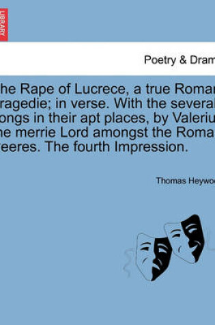 Cover of The Rape of Lucrece, a True Roman Tragedie; In Verse. with the Severall Songs in Their Apt Places, by Valerius the Merrie Lord Amongst the Roman Peeres. the Fourth Impression.