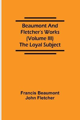 Book cover for Beaumont and Fletcher's Works (Volume III) The Loyal Subject
