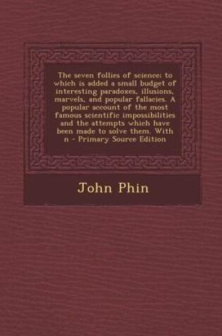 Cover of The Seven Follies of Science; To Which Is Added a Small Budget of Interesting Paradoxes, Illusions, Marvels, and Popular Fallacies. a Popular Account of the Most Famous Scientific Impossibilities and the Attempts Which Have Been Made to Solve Them. with N - P