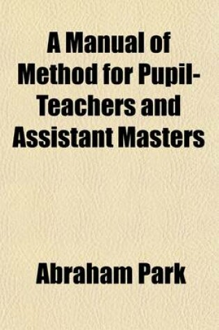 Cover of A Manual of Method for Pupil-Teachers and Assistant Masters; Intended for the Government Inspected Schools of Great Britain and Ireland, and for the Use of Students in Training Colleges