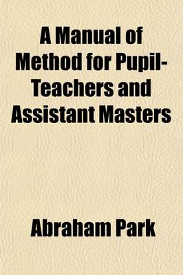 Book cover for A Manual of Method for Pupil-Teachers and Assistant Masters; Intended for the Government Inspected Schools of Great Britain and Ireland, and for the Use of Students in Training Colleges