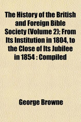 Cover of The History of the British and Foreign Bible Society (Volume 2); From Its Institution in 1804, to the Close of Its Jubilee in 1854