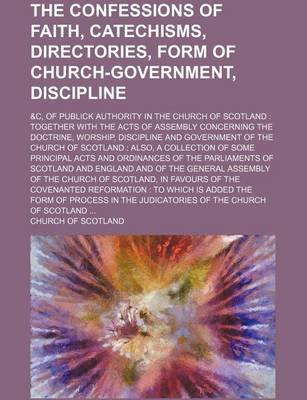 Book cover for The Confessions of Faith, Catechisms, Directories, Form of Church-Government, Discipline; &C, of Publick Authority in the Church of Scotland Together with the Acts of Assembly Concerning the Doctrine, Worship, Discipline and Government of the Church of SC