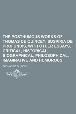 Cover of The Posthumous Works of Thomas de Quincey (Volume 1); Suspiria de Profundis, with Other Essays, Critical, Historical, Biographical, Philosophical, Imaginative and Humorous