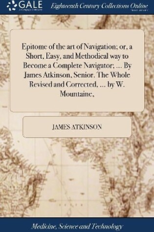 Cover of Epitome of the art of Navigation; or, a Short, Easy, and Methodical way to Become a Complete Navigator; ... By James Atkinson, Senior. The Whole Revised and Corrected, ... by W. Mountaine,