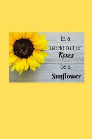 Cover of In a world full of Roses be a Sunflower