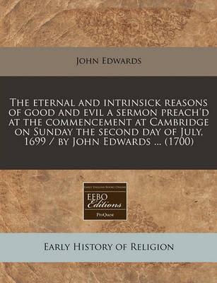 Book cover for The Eternal and Intrinsick Reasons of Good and Evil a Sermon Preach'd at the Commencement at Cambridge on Sunday the Second Day of July, 1699 / By John Edwards ... (1700)