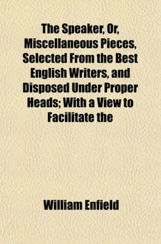 Cover of The Speaker, Or, Miscellaneous Pieces, Selected from the Best English Writers, and Disposed Under Proper Heads; With a View to Facilitate the