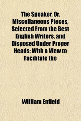 Book cover for The Speaker, Or, Miscellaneous Pieces, Selected from the Best English Writers, and Disposed Under Proper Heads; With a View to Facilitate the