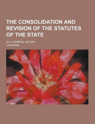 Book cover for The Consolidation and Revision of the Statutes of the State; Of a General Nature