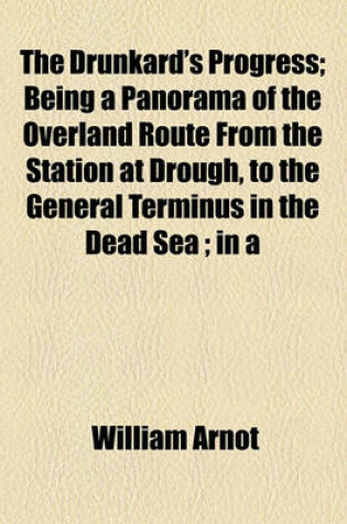 Cover of The Drunkard's Progress; Being a Panorama of the Overland Route from the Station at Drough, to the General Terminus in the Dead Sea; In a