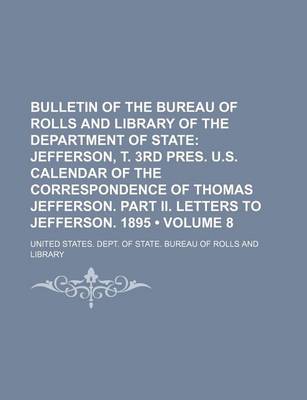 Book cover for Bulletin of the Bureau of Rolls and Library of the Department of State (Volume 8); Jefferson, T. 3rd Pres. U.S. Calendar of the Correspondence of Thomas Jefferson. Part II. Letters to Jefferson. 1895