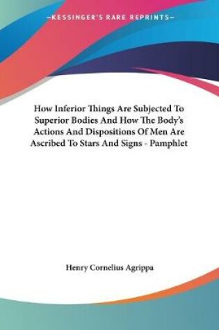 Cover of How Inferior Things Are Subjected To Superior Bodies And How The Body's Actions And Dispositions Of Men Are Ascribed To Stars And Signs - Pamphlet