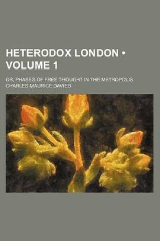 Cover of Heterodox London (Volume 1); Or, Phases of Free Thought in the Metropolis