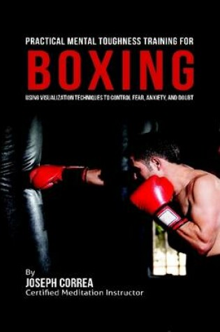 Cover of Practical Mental Toughness Training for Boxing : Using Visualization to Control Fear, Anxiety, and Doubt