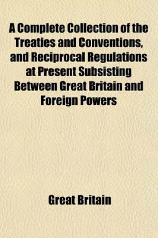 Cover of A Complete Collection of the Treaties and Conventions, and Reciprocal Regulations at Present Subsisting Between Great Britain and Foreign Powers (Volume 2); So Far as They Relate to Commerce and Navigation and to the Repression and Abolition of the Slave Tra
