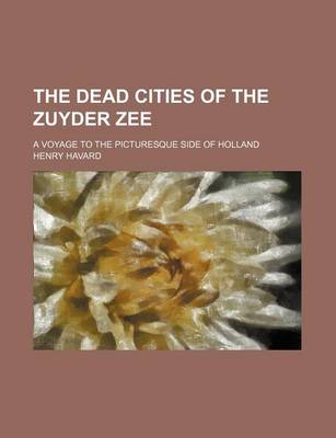 Book cover for The Dead Cities of the Zuyder Zee; A Voyage to the Picturesque Side of Holland