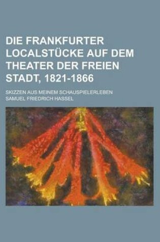 Cover of Die Frankfurter Localstucke Auf Dem Theater Der Freien Stadt, 1821-1866; Skizzen Aus Meinem Schauspielerleben