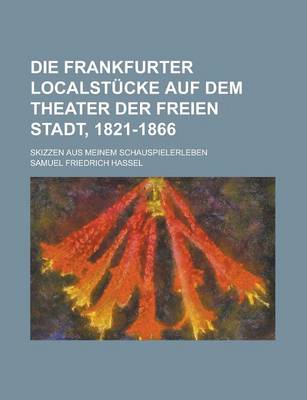 Book cover for Die Frankfurter Localstucke Auf Dem Theater Der Freien Stadt, 1821-1866; Skizzen Aus Meinem Schauspielerleben