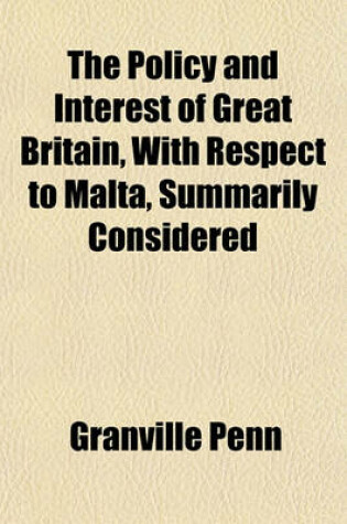 Cover of The Policy and Interest of Great Britain, with Respect to Malta, Summarily Considered