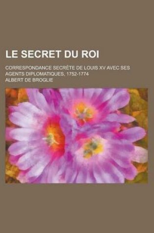 Cover of Le Secret Du Roi; Correspondance Secrete de Louis XV Avec Ses Agents Diplomatiques, 1752-1774