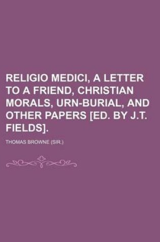 Cover of Religio Medici, a Letter to a Friend, Christian Morals, Urn-Burial, and Other Papers [Ed. by J.T. Fields].