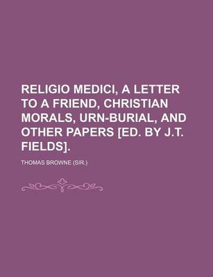 Book cover for Religio Medici, a Letter to a Friend, Christian Morals, Urn-Burial, and Other Papers [Ed. by J.T. Fields].