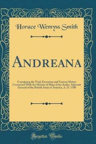 Cover of Andreana: Containing the Trial, Execution and Various Matter Connected With the History of Major John Andre, Adjutant General of the British Army in America, A. D. 1780 (Classic Reprint)